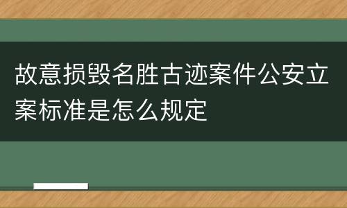 故意损毁名胜古迹案件公安立案标准是怎么规定