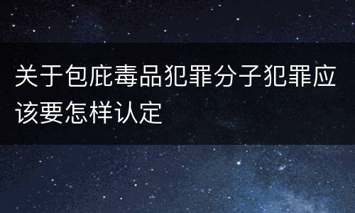 关于包庇毒品犯罪分子犯罪应该要怎样认定