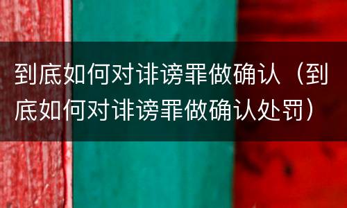 到底如何对诽谤罪做确认（到底如何对诽谤罪做确认处罚）