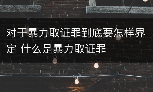 对于暴力取证罪到底要怎样界定 什么是暴力取证罪