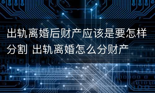 出轨离婚后财产应该是要怎样分割 出轨离婚怎么分财产