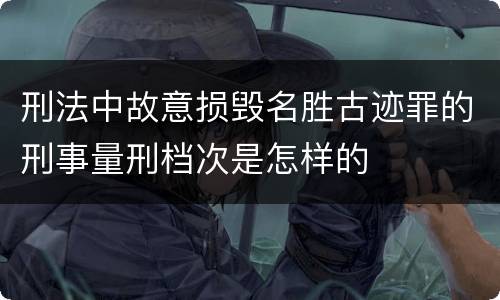 刑法中故意损毁名胜古迹罪的刑事量刑档次是怎样的