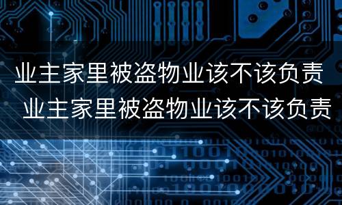 业主家里被盗物业该不该负责 业主家里被盗物业该不该负责任
