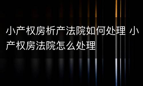小产权房析产法院如何处理 小产权房法院怎么处理