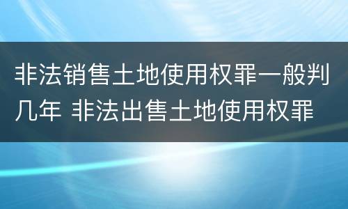 非法销售土地使用权罪一般判几年 非法出售土地使用权罪