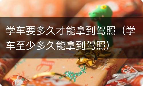学车要多久才能拿到驾照（学车至少多久能拿到驾照）