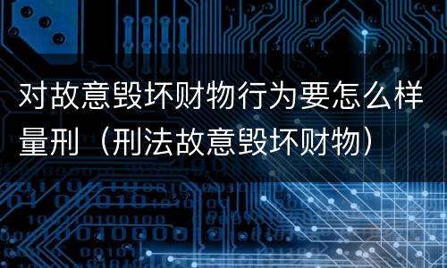 对故意毁坏财物行为要怎么样量刑（刑法故意毁坏财物）