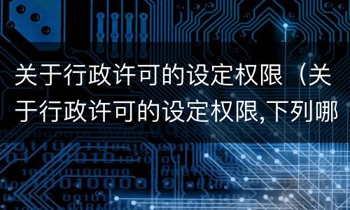 关于行政许可的设定权限（关于行政许可的设定权限,下列哪些说法是不正确的?）