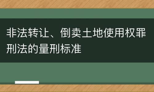 非法转让、倒卖土地使用权罪刑法的量刑标准