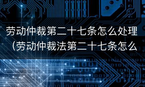 劳动仲裁第二十七条怎么处理（劳动仲裁法第二十七条怎么规定）