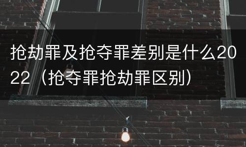 抢劫罪及抢夺罪差别是什么2022（抢夺罪抢劫罪区别）