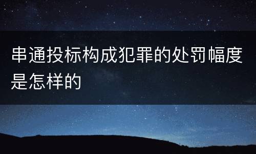 串通投标构成犯罪的处罚幅度是怎样的