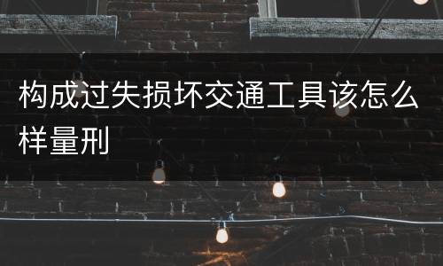 构成过失损坏交通工具该怎么样量刑