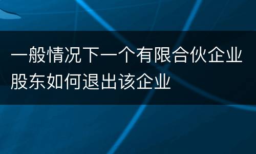 一般情况下一个有限合伙企业股东如何退出该企业