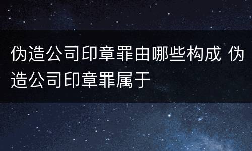 伪造公司印章罪由哪些构成 伪造公司印章罪属于