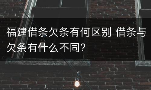 福建借条欠条有何区别 借条与欠条有什么不同?