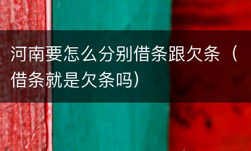 河南要怎么分别借条跟欠条（借条就是欠条吗）