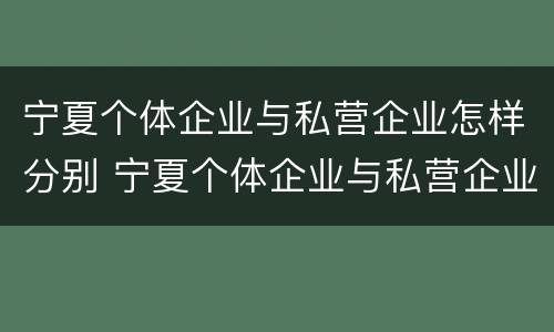 宁夏个体企业与私营企业怎样分别 宁夏个体企业与私营企业怎样分别注册