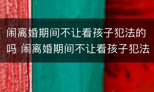 闹离婚期间不让看孩子犯法的吗 闹离婚期间不让看孩子犯法的吗怎么办