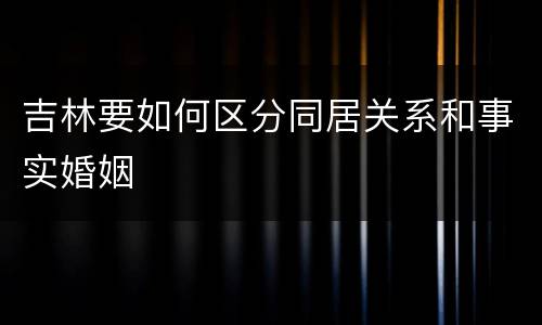 吉林要如何区分同居关系和事实婚姻