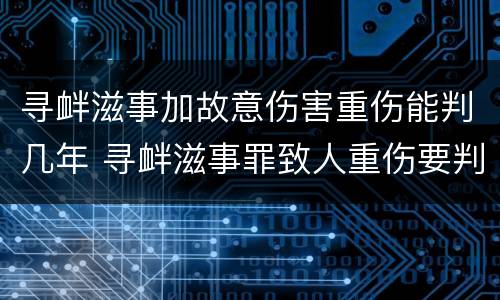 寻衅滋事加故意伤害重伤能判几年 寻衅滋事罪致人重伤要判刑几年