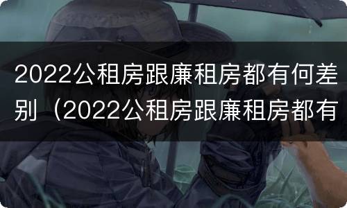 2022公租房跟廉租房都有何差别（2022公租房跟廉租房都有何差别呢）