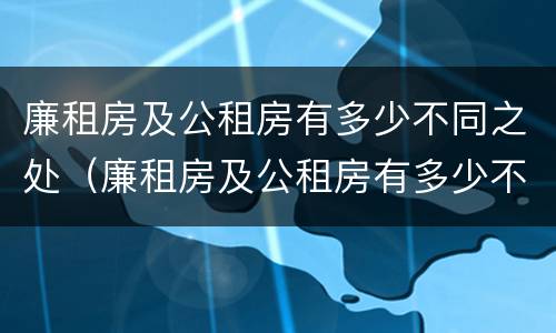 廉租房及公租房有多少不同之处（廉租房及公租房有多少不同之处呢）