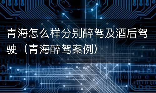 青海怎么样分别醉驾及酒后驾驶（青海醉驾案例）