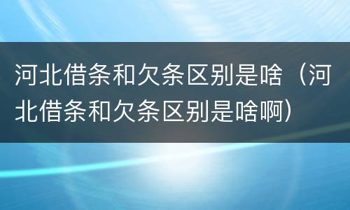河北借条和欠条区别是啥（河北借条和欠条区别是啥啊）