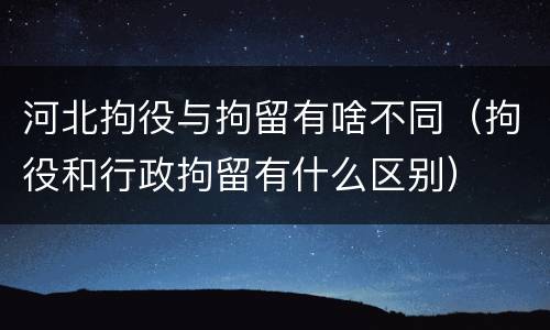 河北拘役与拘留有啥不同（拘役和行政拘留有什么区别）