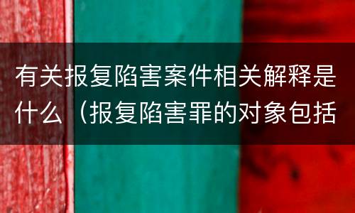 有关报复陷害案件相关解释是什么（报复陷害罪的对象包括）