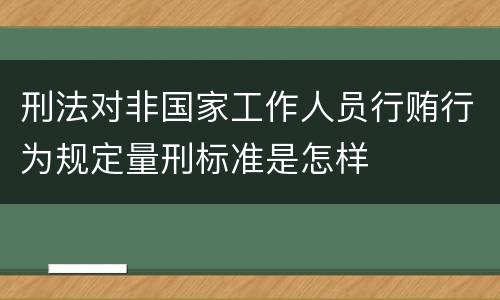 刑法对非国家工作人员行贿行为规定量刑标准是怎样