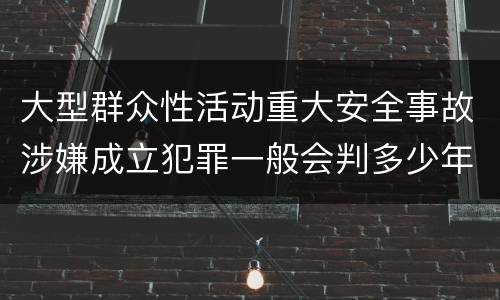 大型群众性活动重大安全事故涉嫌成立犯罪一般会判多少年