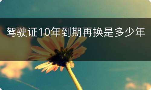 驾驶证10年到期再换是多少年