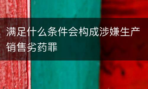满足什么条件会构成涉嫌生产销售劣药罪