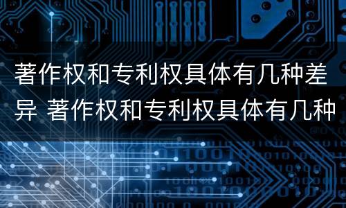 著作权和专利权具体有几种差异 著作权和专利权具体有几种差异类型
