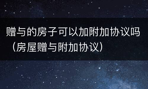 赠与的房子可以加附加协议吗（房屋赠与附加协议）