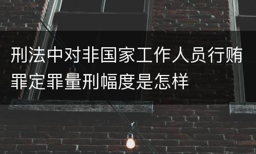 刑法中对非国家工作人员行贿罪定罪量刑幅度是怎样