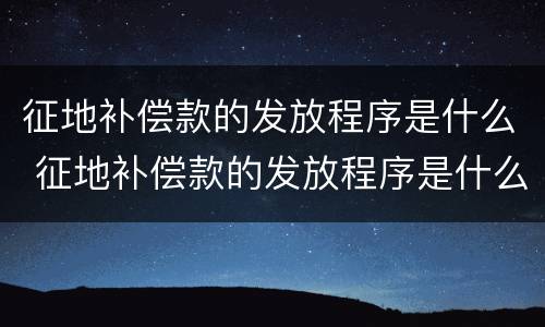 征地补偿款的发放程序是什么 征地补偿款的发放程序是什么样的