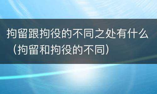 拘留跟拘役的不同之处有什么（拘留和拘役的不同）