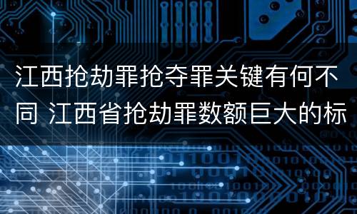 江西抢劫罪抢夺罪关键有何不同 江西省抢劫罪数额巨大的标准
