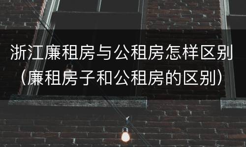 浙江廉租房与公租房怎样区别（廉租房子和公租房的区别）