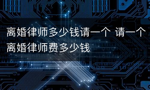 离婚律师多少钱请一个 请一个离婚律师费多少钱