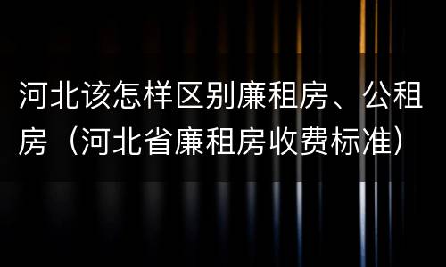 河北该怎样区别廉租房、公租房（河北省廉租房收费标准）