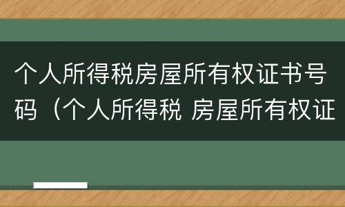 个人所得税房屋所有权证书号码（个人所得税 房屋所有权证书号码）