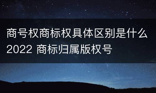 商号权商标权具体区别是什么2022 商标归属版权号