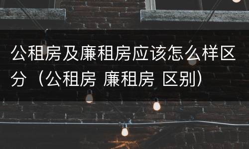 公租房及廉租房应该怎么样区分（公租房 廉租房 区别）