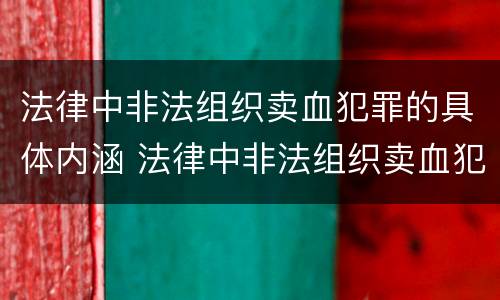 法律中非法组织卖血犯罪的具体内涵 法律中非法组织卖血犯罪的具体内涵是什么