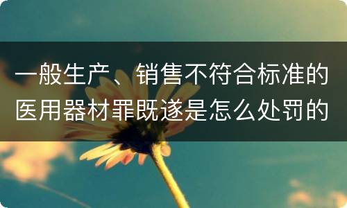 一般生产、销售不符合标准的医用器材罪既遂是怎么处罚的