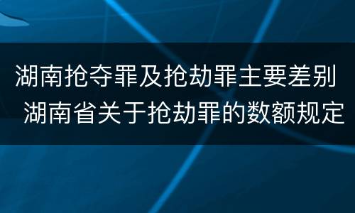湖南抢夺罪及抢劫罪主要差别 湖南省关于抢劫罪的数额规定